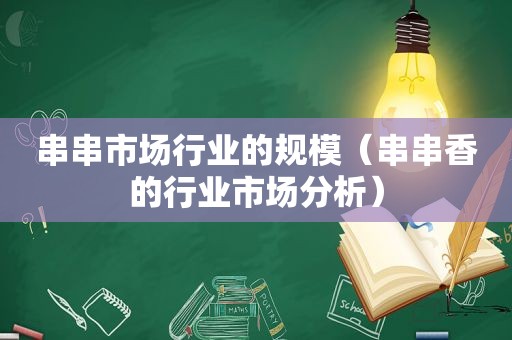 串串市场行业的规模（串串香的行业市场分析）