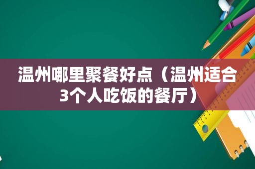 温州哪里聚餐好点（温州适合3个人吃饭的餐厅）