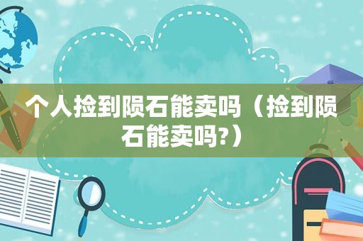 个人捡到陨石能卖吗（捡到陨石能卖吗?）