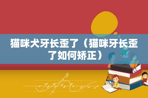 猫咪犬牙长歪了（猫咪牙长歪了如何矫正）