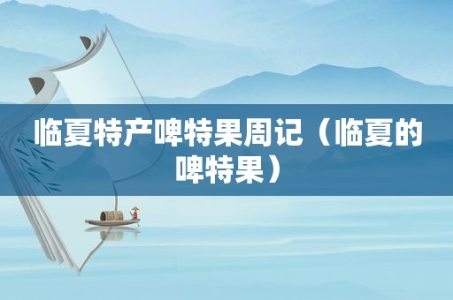 临夏特产啤特果周记（临夏的啤特果）
