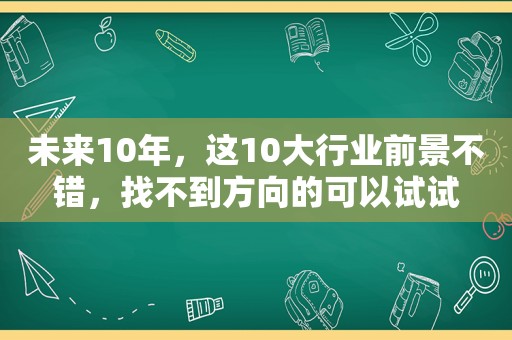 未来10年，这10大行业前景不错，找不到方向的可以试试