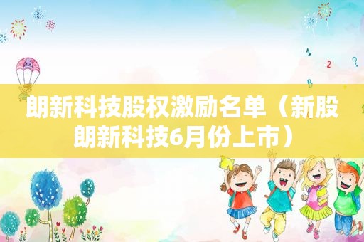 朗新科技股权激励名单（新股朗新科技6月份上市）