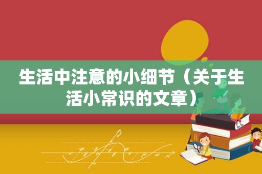 生活中注意的小细节（关于生活小常识的文章）
