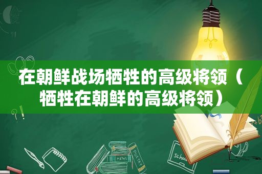 在朝鲜战场牺牲的高级将领（牺牲在朝鲜的高级将领）