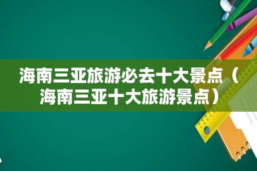 海南三亚旅游必去十大景点（海南三亚十大旅游景点）