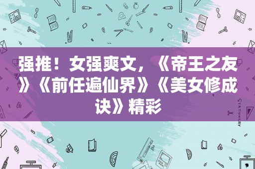 强推！女强爽文，《帝王之友》《前任遍仙界》《美女修成诀》精彩