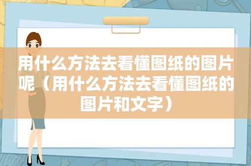 用什么方法去看懂图纸的图片呢（用什么方法去看懂图纸的图片和文字）
