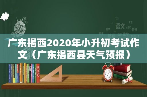 广东揭西2020年小升初考试作文（广东揭西县天气预报）