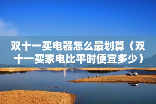 双十一买电器怎么最划算（双十一买家电比平时便宜多少）