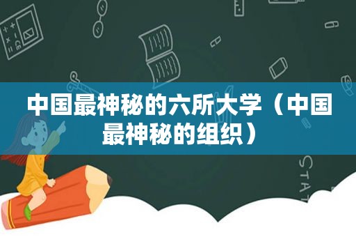 中国最神秘的六所大学（中国最神秘的组织）