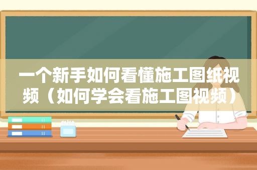 一个新手如何看懂施工图纸视频（如何学会看施工图视频）