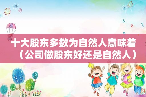十大股东多数为自然人意味着（公司做股东好还是自然人）