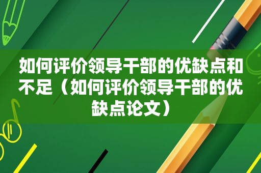 如何评价领导干部的优缺点和不足（如何评价领导干部的优缺点论文）