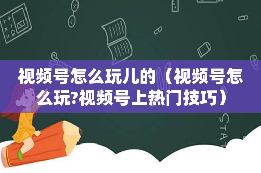 视频号怎么玩儿的（视频号怎么玩?视频号上热门技巧）