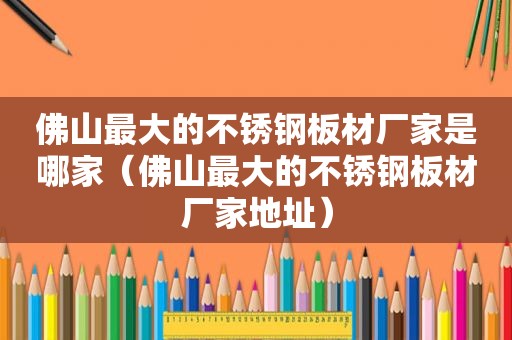 佛山最大的不锈钢板材厂家是哪家（佛山最大的不锈钢板材厂家地址）