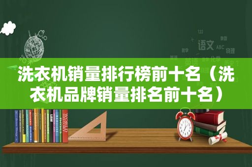 洗衣机销量排行榜前十名（洗衣机品牌销量排名前十名）