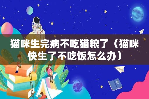 猫咪生完病不吃猫粮了（猫咪快生了不吃饭怎么办）