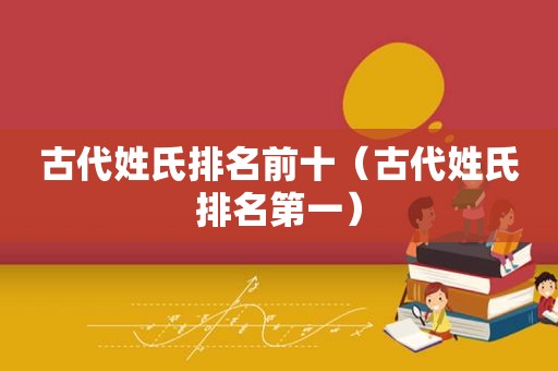 古代姓氏排名前十（古代姓氏排名第一）