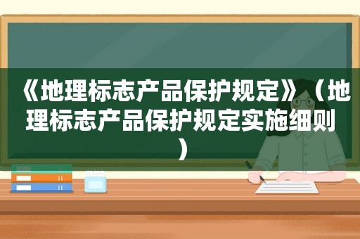 《地理标志产品保护规定》（地理标志产品保护规定实施细则）