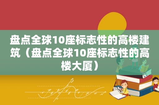 盘点全球10座标志性的高楼建筑（盘点全球10座标志性的高楼大厦）