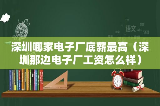 深圳哪家电子厂底薪最高（深圳那边电子厂工资怎么样）