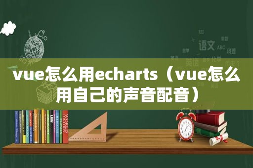 vue怎么用echarts（vue怎么用自己的声音配音）