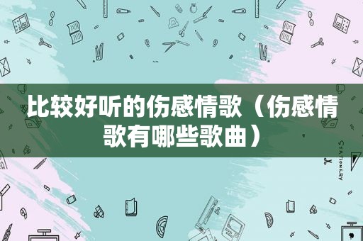 比较好听的伤感情歌（伤感情歌有哪些歌曲）