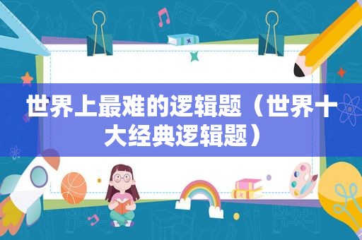世界上最难的逻辑题（世界十大经典逻辑题）