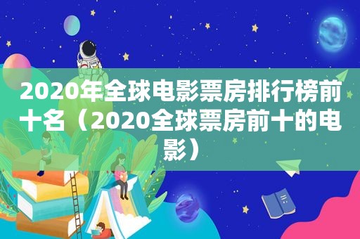 2020年全球电影票房排行榜前十名（2020全球票房前十的电影）