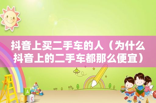 抖音上买二手车的人（为什么抖音上的二手车都那么便宜）