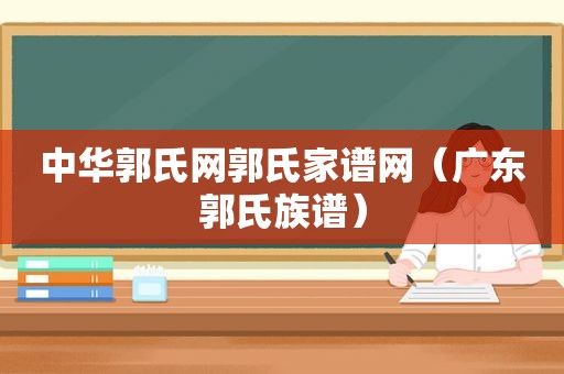 中华郭氏网郭氏家谱网（广东郭氏族谱）