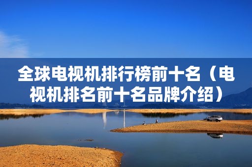 全球电视机排行榜前十名（电视机排名前十名品牌介绍）