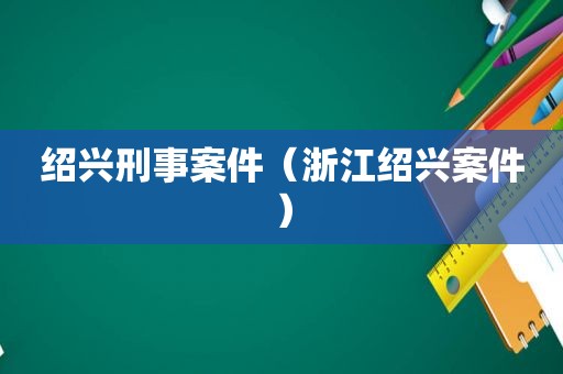 绍兴刑事案件（浙江绍兴案件）