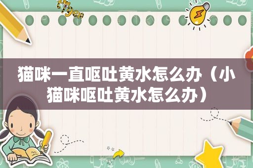 猫咪一直呕吐黄水怎么办（小猫咪呕吐黄水怎么办）