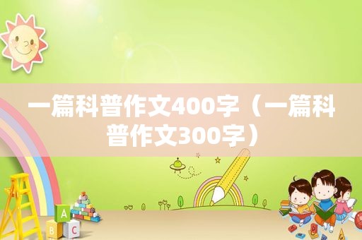一篇科普作文400字（一篇科普作文300字）