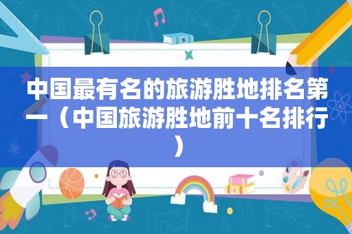 中国最有名的旅游胜地排名第一（中国旅游胜地前十名排行）