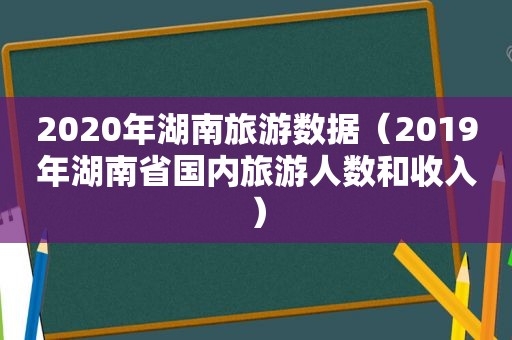 2020年湖南旅游数据（2019年湖南省国内旅游人数和收入）