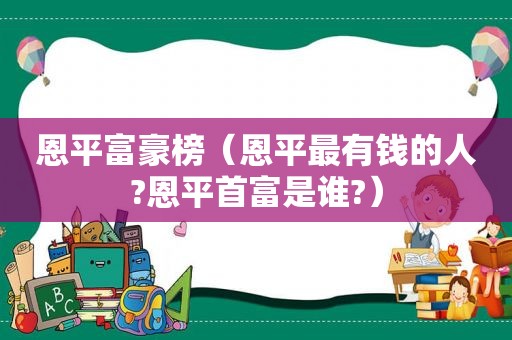 恩平富豪榜（恩平最有钱的人?恩平首富是谁?）