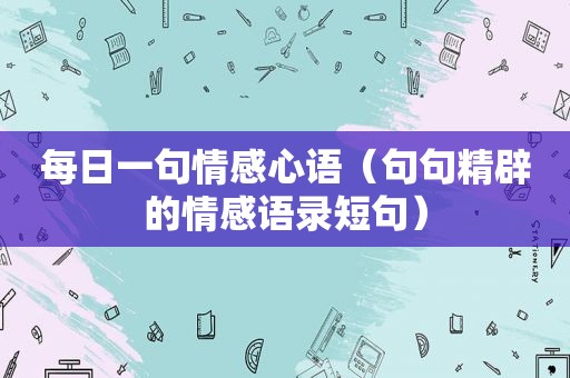 每日一句情感心语（句句精辟的情感语录短句）