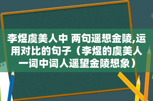 李煜虞美人中 两句遥想金陵,运用对比的句子（李煜的虞美人一词中词人遥望金陵想象）