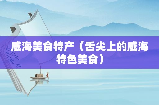 威海美食特产（舌尖上的威海特色美食）