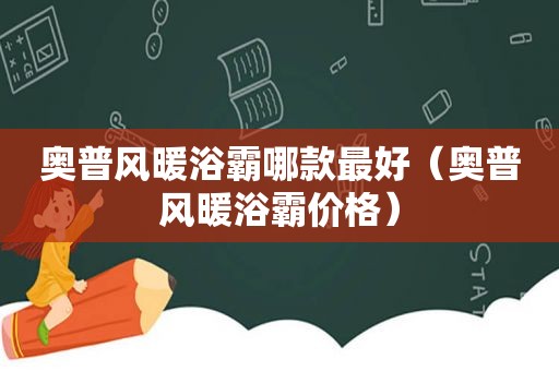 奥普风暖浴霸哪款最好（奥普风暖浴霸价格）