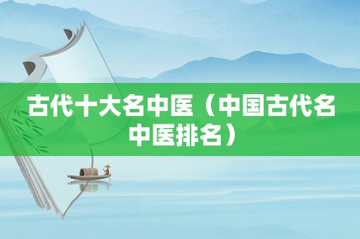 古代十大名中医（中国古代名中医排名）