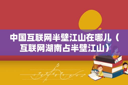 中国互联网半壁江山在哪儿（互联网湖南占半壁江山）