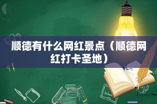 顺德有什么网红景点（顺德网红打卡圣地）