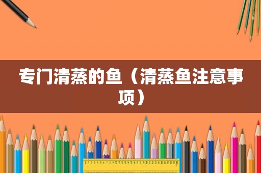 专门清蒸的鱼（清蒸鱼注意事项）