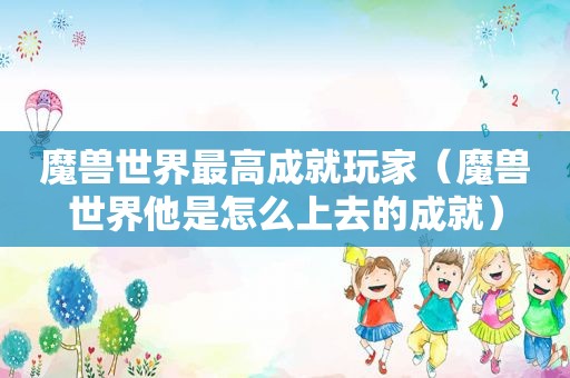 魔兽世界最高成就玩家（魔兽世界他是怎么上去的成就）
