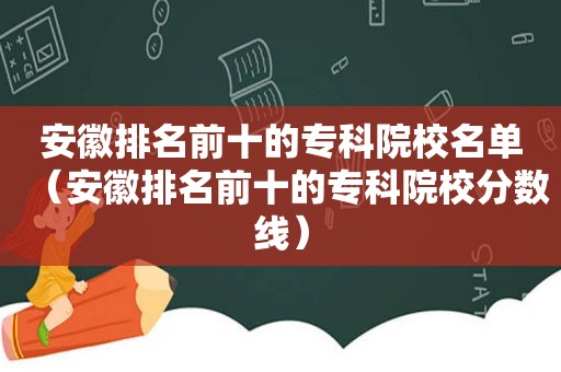 安徽排名前十的专科院校名单（安徽排名前十的专科院校分数线）