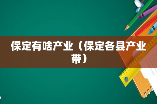 保定有啥产业（保定各县产业带）